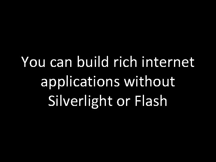 You can build rich internet applications without Silverlight or Flash 