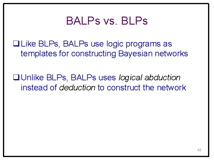 BALPs vs. BLPs q Like BLPs, BALPs use logic programs as templates for constructing