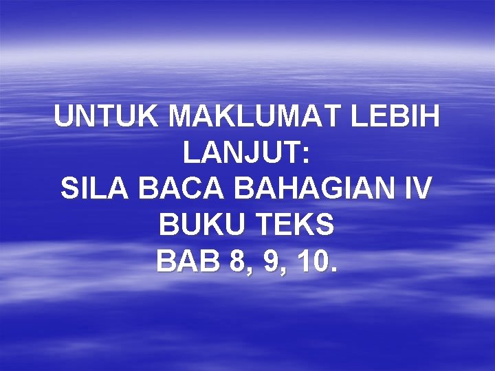 UNTUK MAKLUMAT LEBIH LANJUT: SILA BACA BAHAGIAN IV BUKU TEKS BAB 8, 9, 10.