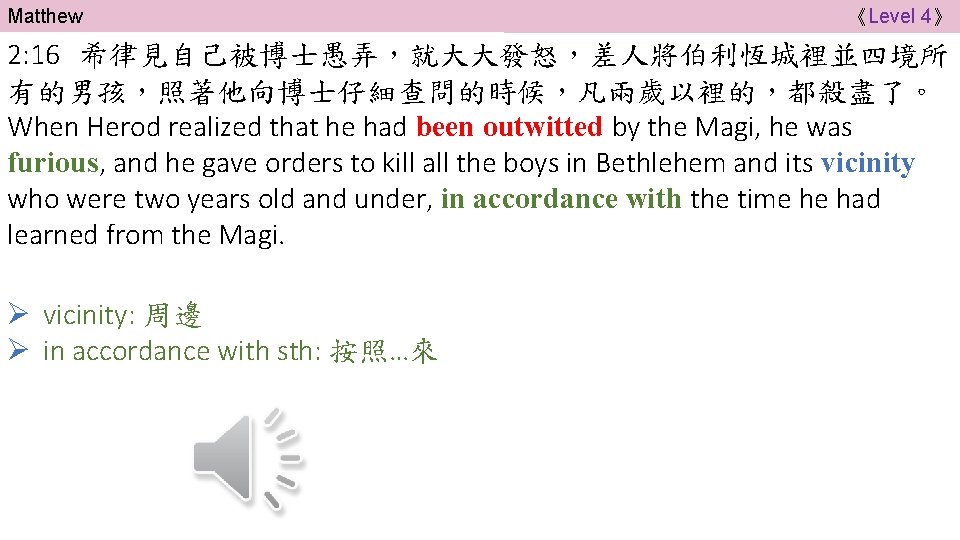 Matthew 《Level 4》 2: 16 希律見自己被博士愚弄，就大大發怒，差人將伯利恆城裡並四境所 有的男孩，照著他向博士仔細查問的時候，凡兩歲以裡的，都殺盡了。 When Herod realized that he had been