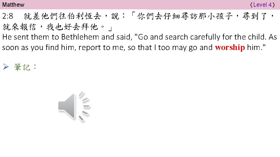 Matthew 《Level 4》 2: 8 就差他們往伯利恆去，說：「你們去仔細尋訪那小孩子，尋到了， 就來報信，我也好去拜他。」 He sent them to Bethlehem and said,