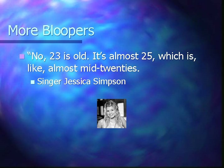 More Bloopers n “No, 23 is old. It’s almost 25, which is, like, almost