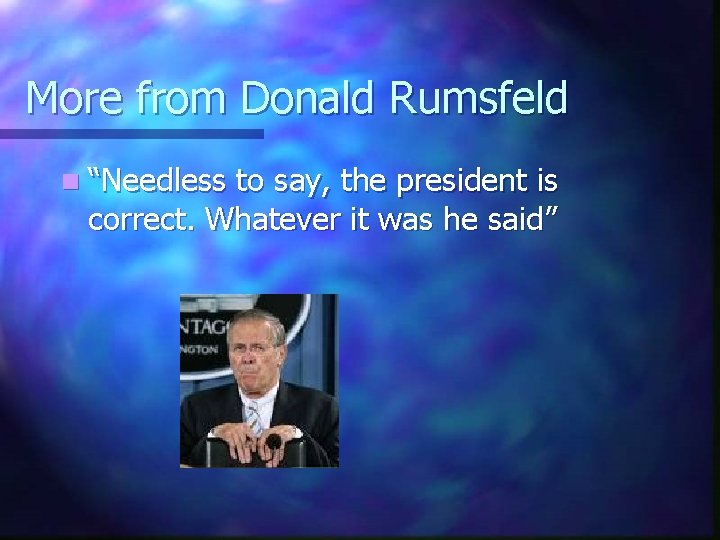 More from Donald Rumsfeld n “Needless to say, the president is correct. Whatever it