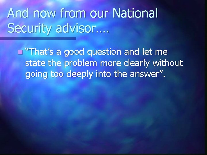 And now from our National Security advisor…. n “That’s a good question and let