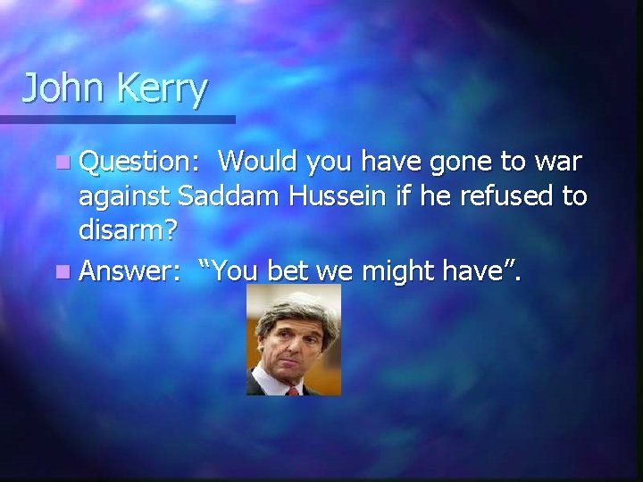 John Kerry n Question: Would you have gone to war against Saddam Hussein if