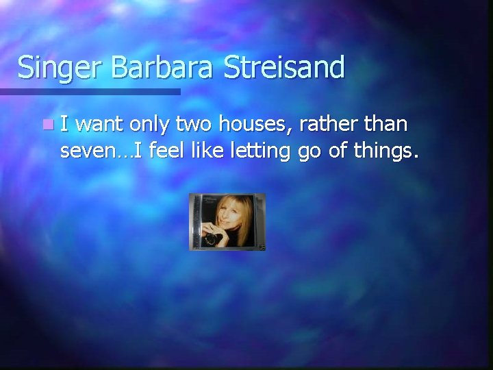 Singer Barbara Streisand n. I want only two houses, rather than seven…I feel like