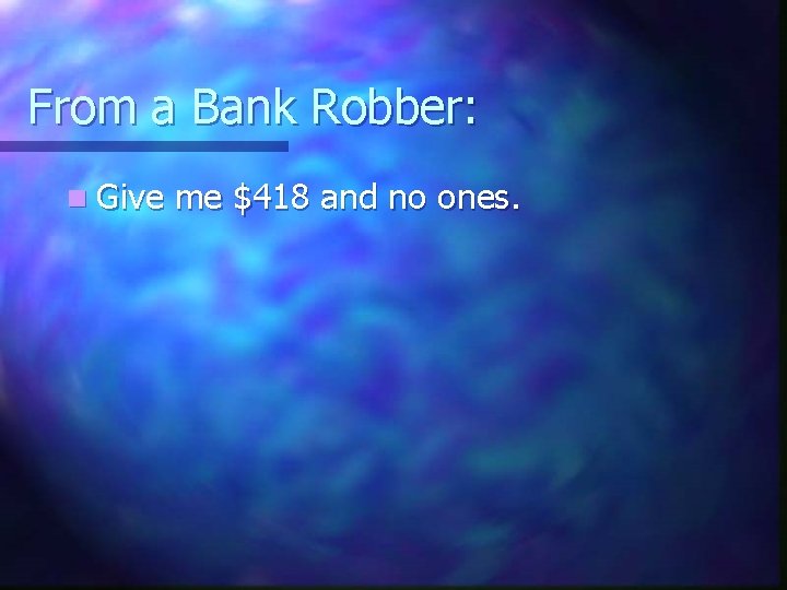 From a Bank Robber: n Give me $418 and no ones. 