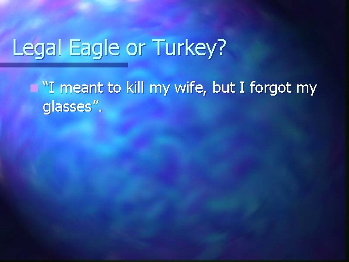 Legal Eagle or Turkey? n “I meant to kill my wife, but I forgot