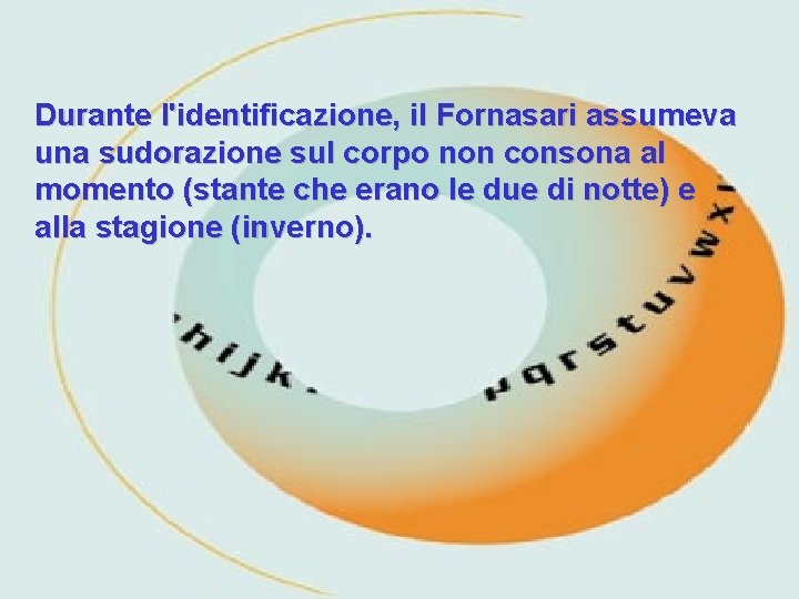 Durante l'identificazione, il Fornasari assumeva una sudorazione sul corpo non consona al momento (stante