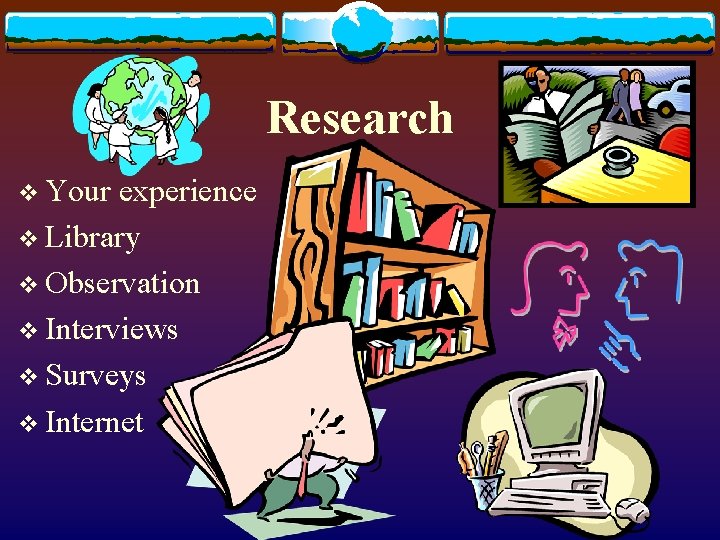 Research v Your experience v Library v Observation v Interviews v Surveys v Internet