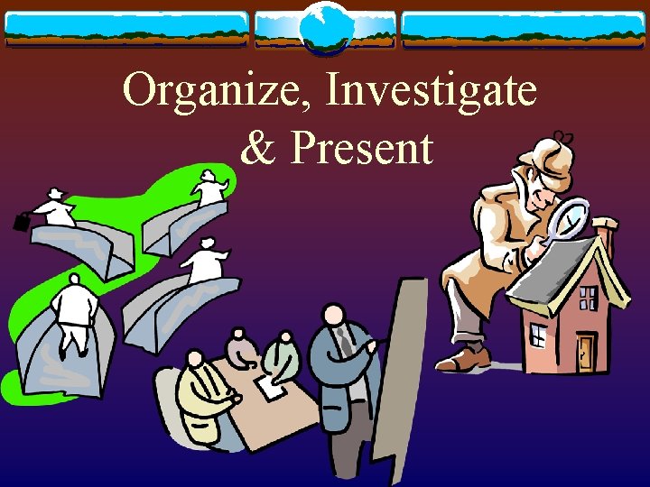 Organize, Investigate & Present 