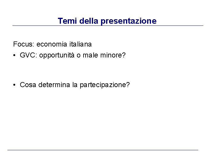 Temi della presentazione Focus: economia italiana • GVC: opportunità o male minore? • Cosa