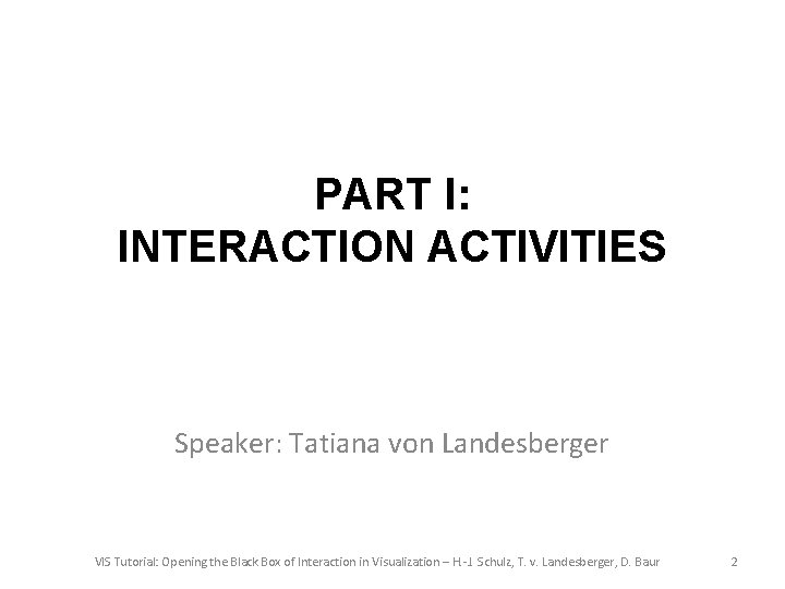 PART I: INTERACTION ACTIVITIES Speaker: Tatiana von Landesberger VIS Tutorial: Opening the Black Box