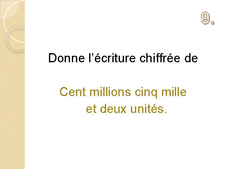 9. Donne l’écriture chiffrée de Cent millions cinq mille et deux unités. 