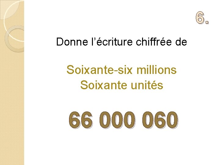 6. Donne l’écriture chiffrée de Soixante-six millions Soixante unités 66 000 060 