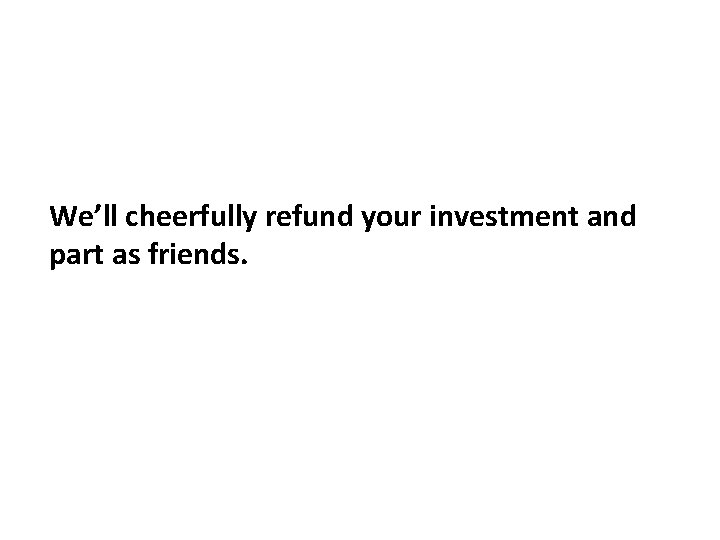 We’ll cheerfully refund your investment and part as friends. 