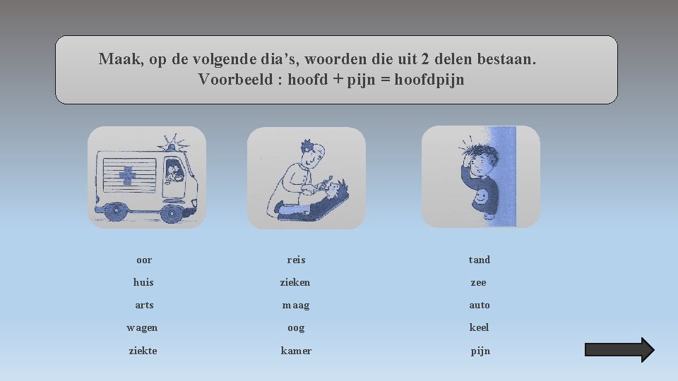 Maak, op de volgende dia’s, woorden die uit 2 delen bestaan. Voorbeeld : hoofd