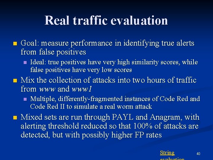 Real traffic evaluation n Goal: measure performance in identifying true alerts from false positives Real traffic evaluation n Goal: measure performance in identifying true alerts from false positives
