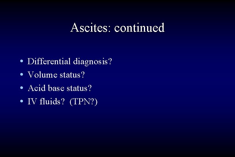 Ascites: continued • • Differential diagnosis? Volume status? Acid base status? IV fluids? (TPN?