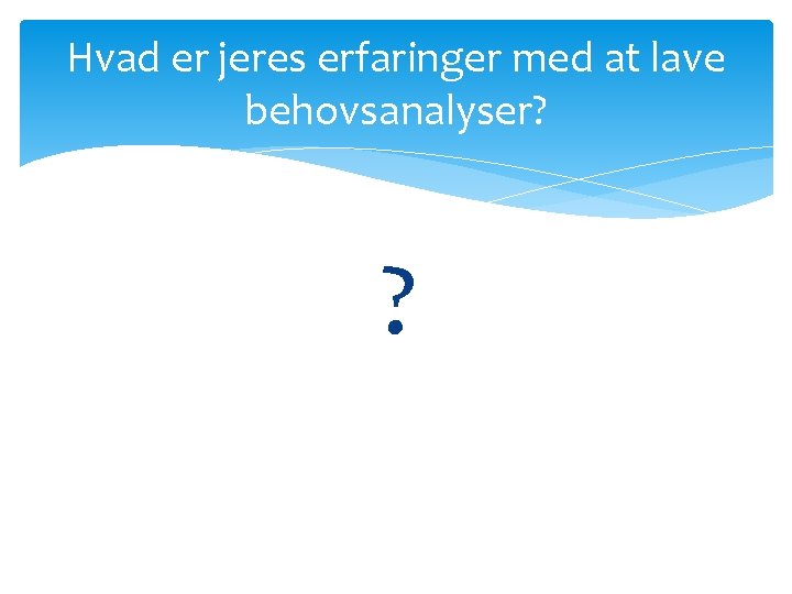 Hvad er jeres erfaringer med at lave behovsanalyser? ? Hvad er jeres erfaringer med at lave behovsanalyser? ?