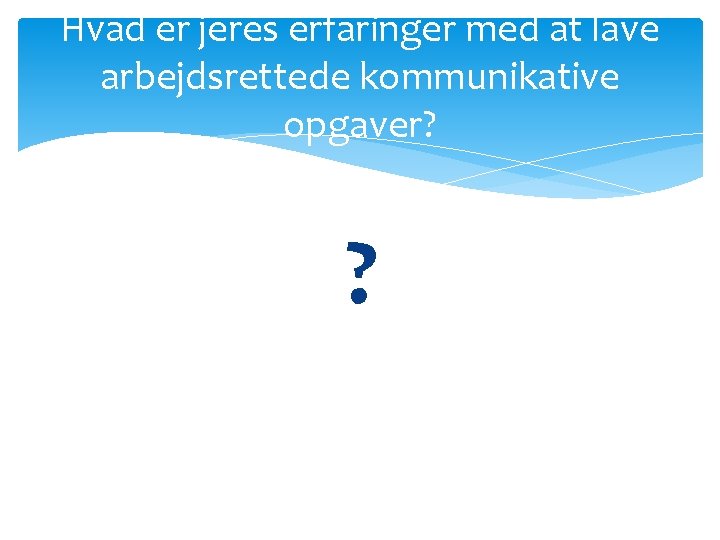 Hvad er jeres erfaringer med at lave arbejdsrettede kommunikative opgaver? ? Hvad er jeres erfaringer med at lave arbejdsrettede kommunikative opgaver? ?