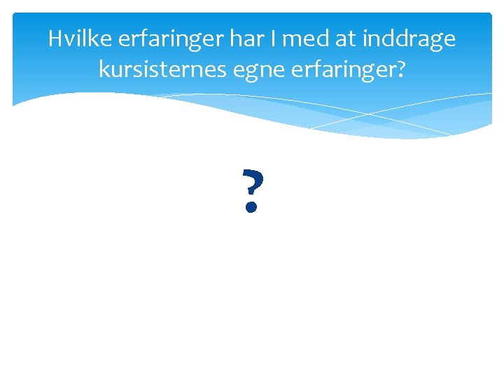 Hvilke erfaringer har I med at inddrage kursisternes egne erfaringer? ? Hvilke erfaringer har I med at inddrage kursisternes egne erfaringer? ?