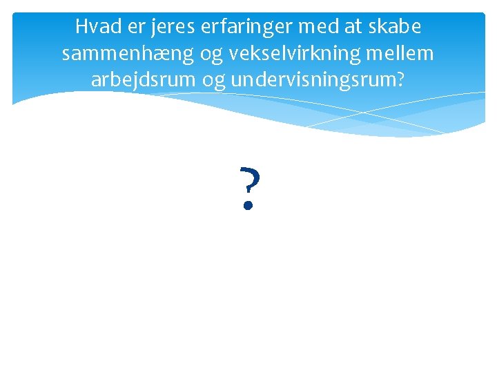 Hvad er jeres erfaringer med at skabe sammenhæng og vekselvirkning mellem arbejdsrum og undervisningsrum? Hvad er jeres erfaringer med at skabe sammenhæng og vekselvirkning mellem arbejdsrum og undervisningsrum?