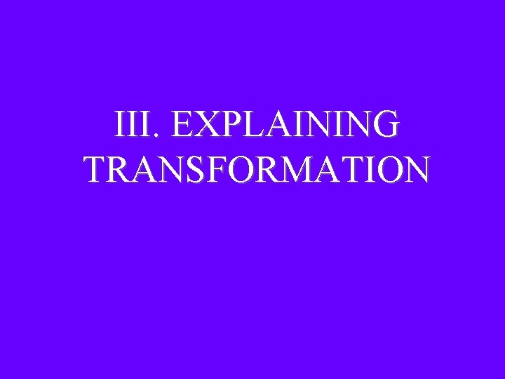 III. EXPLAINING TRANSFORMATION III. EXPLAINING TRANSFORMATION