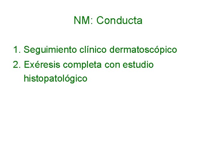 NM: Conducta 1. Seguimiento clínico dermatoscópico 2. Exéresis completa con estudio histopatológico 