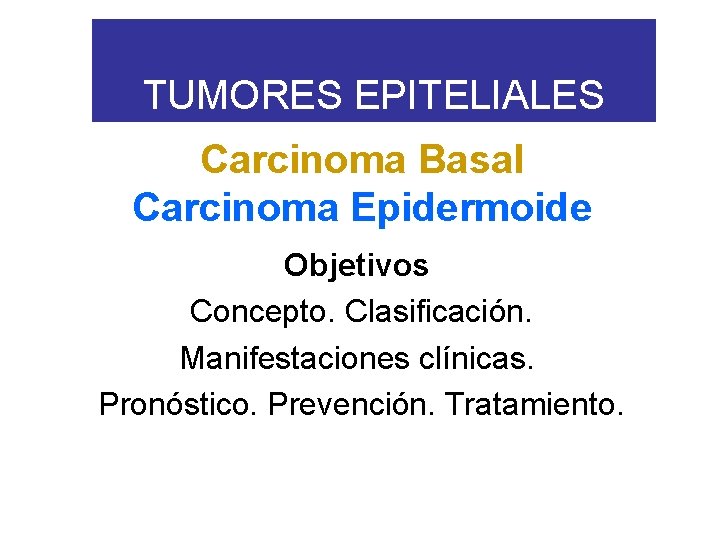 TUMORES EPITELIALES Carcinoma Basal Carcinoma Epidermoide Objetivos Concepto. Clasificación. Manifestaciones clínicas. Pronóstico. Prevención. Tratamiento.