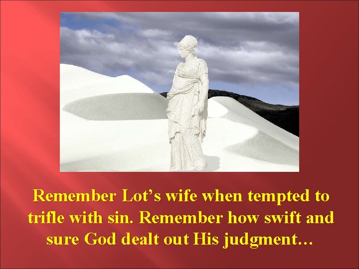 Remember Lot’s wife when tempted to trifle with sin. Remember how swift and sure