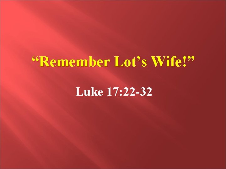 “Remember Lot’s Wife!” Luke 17: 22 -32 