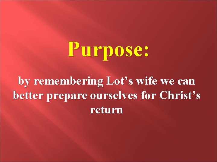 Purpose: by remembering Lot’s wife we can better prepare ourselves for Christ’s return 