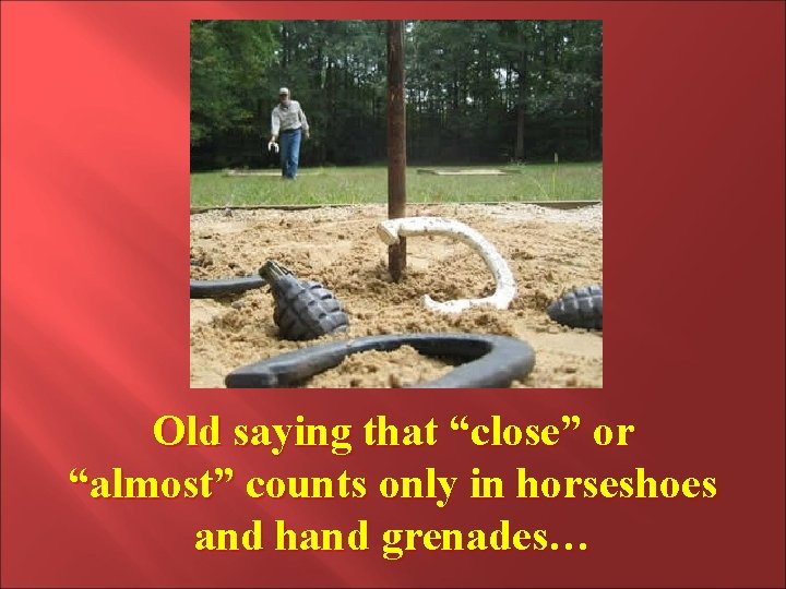 Old saying that “close” or “almost” counts only in horseshoes and hand grenades… Old saying that “close” or “almost” counts only in horseshoes and hand grenades…