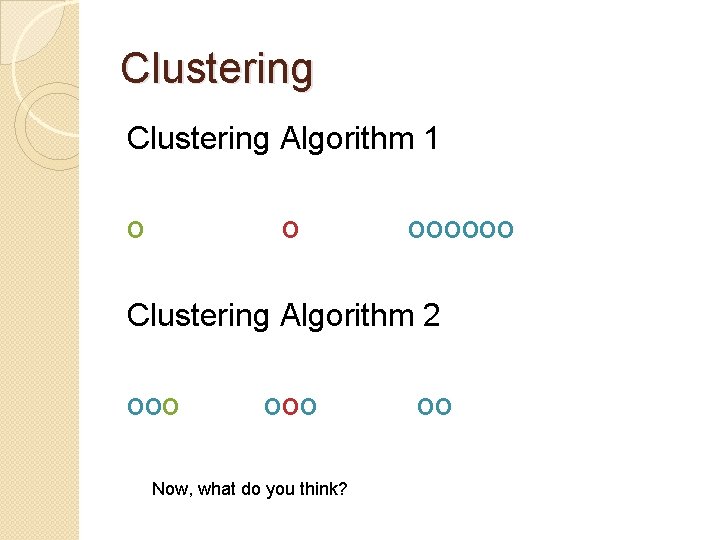 Clustering Algorithm 1 o o oooooo Clustering Algorithm 2 ooo Now, what do you