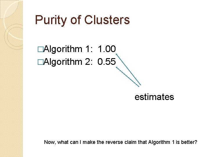 Purity of Clusters �Algorithm 1: 1. 00 �Algorithm 2: 0. 55 estimates Now, what