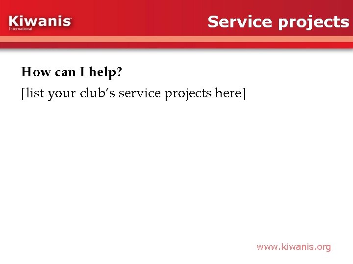 Service projects How can I help? [list your club’s service projects here] www. kiwanis.