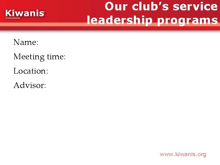 Our club’s service leadership programs Name: Meeting time: Location: Advisor: www. kiwanis. org 