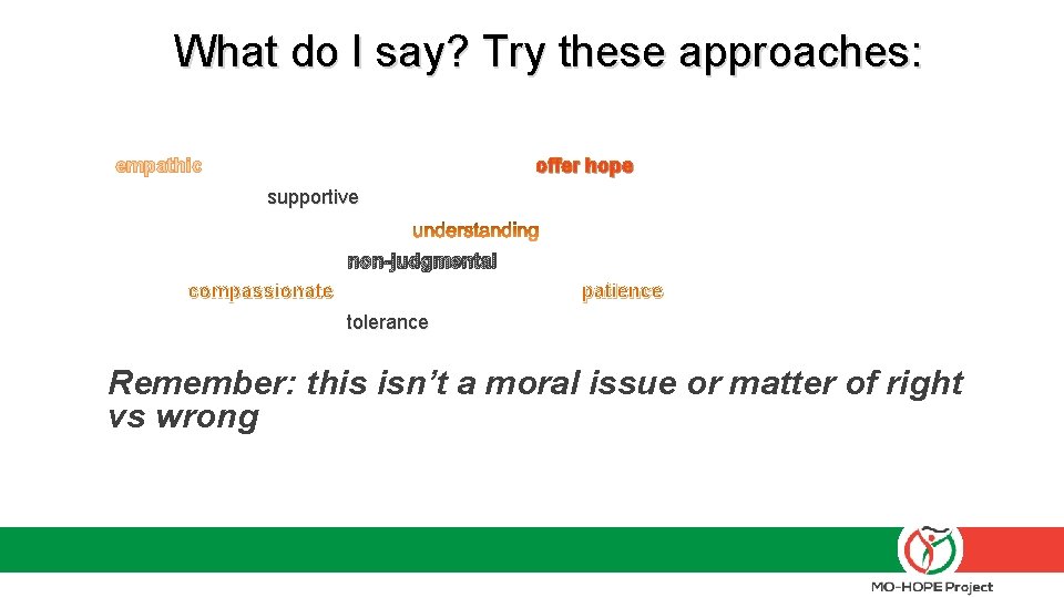 What do I say? Try these approaches: empathic offer hope supportive non-judgmental compassionate patience What do I say? Try these approaches: empathic offer hope supportive non-judgmental compassionate patience