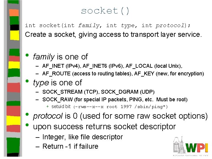 socket() int socket(int family, int type, int protocol); Create a socket, giving access to socket() int socket(int family, int type, int protocol); Create a socket, giving access to
