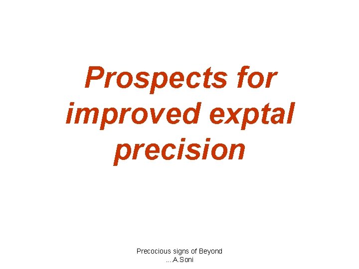 Prospects for improved exptal precision Precocious signs of Beyond. . A. Soni 