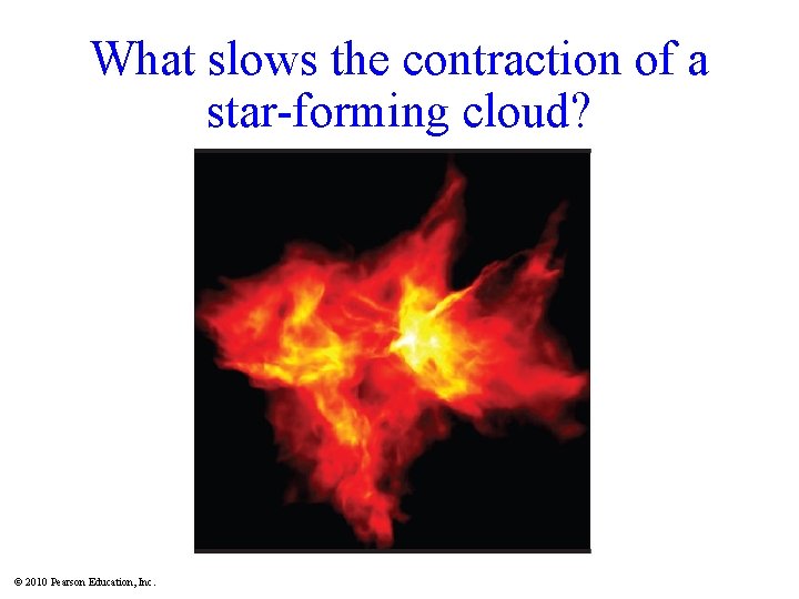 What slows the contraction of a star-forming cloud? © 2010 Pearson Education, Inc. 