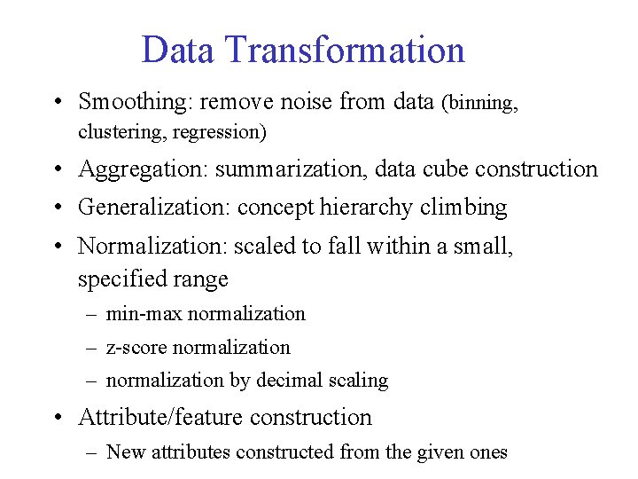 Data Transformation • Smoothing: remove noise from data (binning, clustering, regression) • Aggregation: summarization,