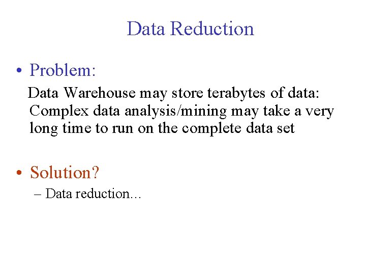 Data Reduction • Problem: Data Warehouse may store terabytes of data: Complex data analysis/mining