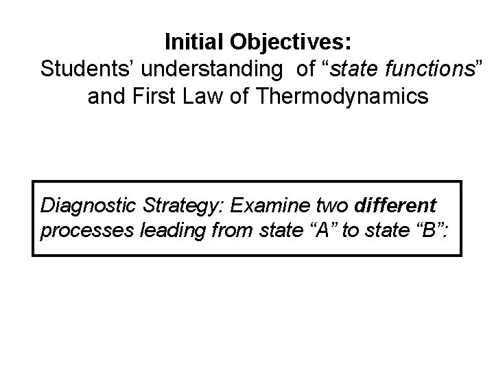 Initial Objectives: Students’ understanding of “state functions” and First Law of Thermodynamics Diagnostic Strategy: Initial Objectives: Students’ understanding of “state functions” and First Law of Thermodynamics Diagnostic Strategy: