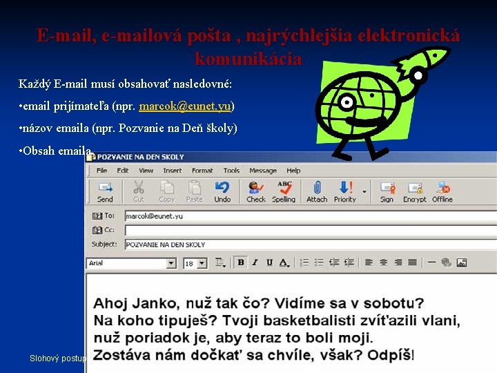 E-mail, e-mailová pošta , najrýchlejšia elektronická komunikácia Každý E-mail musí obsahovať nasledovné: • email E-mail, e-mailová pošta , najrýchlejšia elektronická komunikácia Každý E-mail musí obsahovať nasledovné: • email