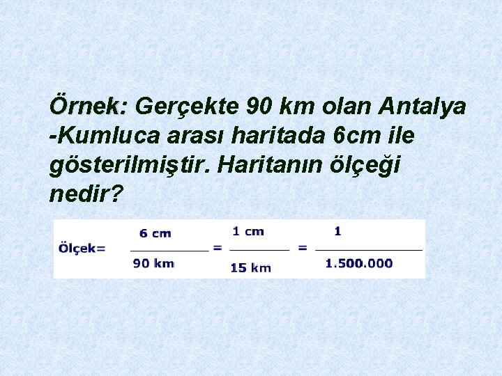  Örnek: Gerçekte 90 km olan Antalya Örnek: -Kumluca arası haritada 6 cm ile