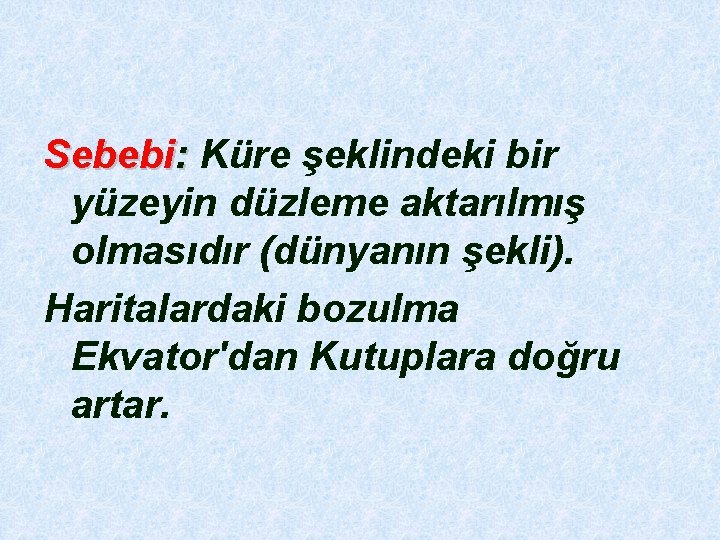 Sebebi: Küre şeklindeki bir : yüzeyin düzleme aktarılmış olmasıdır (dünyanın şekli). Haritalardaki bozulma Ekvator'dan