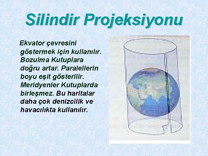 Silindir Projeksiyonu Ekvator çevresini göstermek için kullanılır. Bozulma Kutuplara doğru artar. Paralellerin boyu eşit