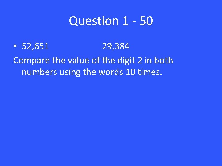 Question 1 - 50 • 52, 651 29, 384 Compare the value of the